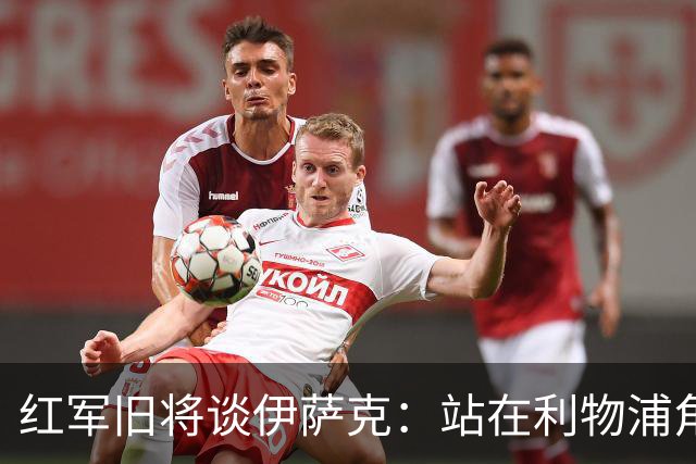 红军旧将谈伊萨克：站在利物浦角度希望瑞典尽早出局，我祝他顺利